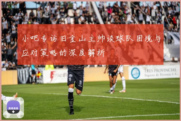小吧专访旧金山主帅谈球队困境与应对策略的深度解析