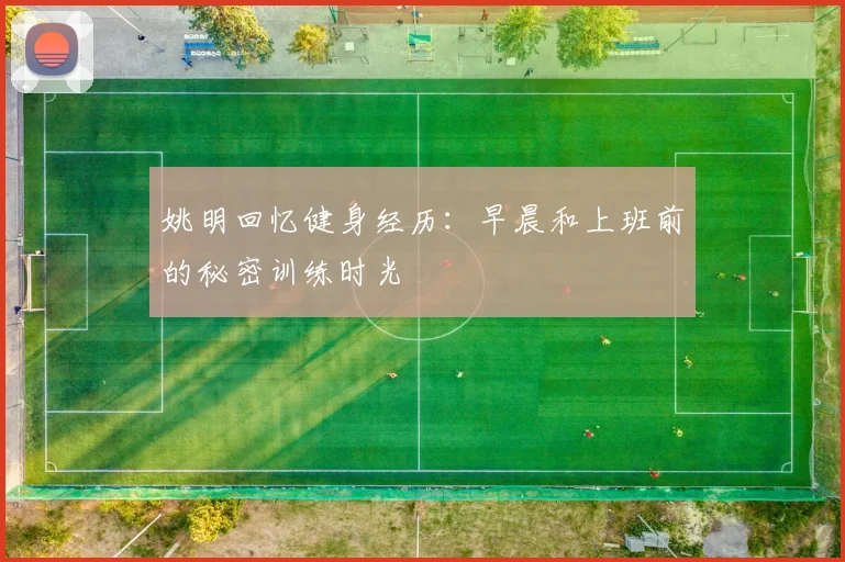 姚明回忆健身经历：早晨和上班前的秘密训练时光