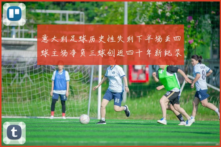 意大利足球历史性失利下半场丢四球主场净负三球创近四十年新纪录