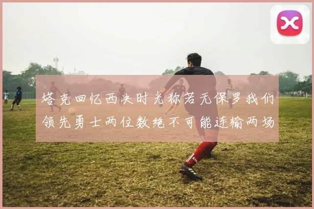 塔克回忆西决时光称若无保罗我们领先勇士两位数绝不可能连输两场