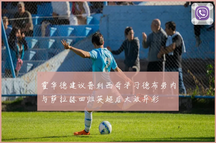 霍华德建议普利西奇学习德布劳内与萨拉赫回归英超后大放异彩