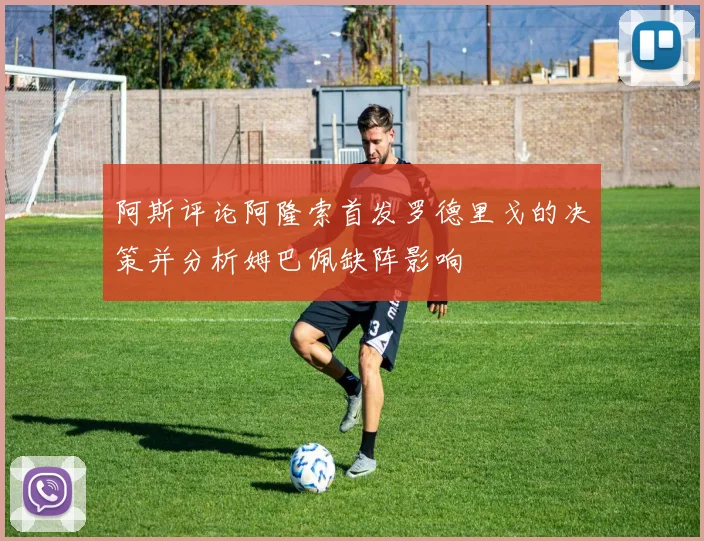 阿斯评论阿隆索首发罗德里戈的决策并分析姆巴佩缺阵影响