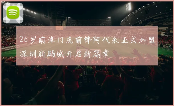 26岁前津门虎前锋阿代米正式加盟深圳新鹏城开启新篇章