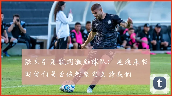 欧文引用歌词激励球队：逆境来临时你们是否依然坚定支持我们