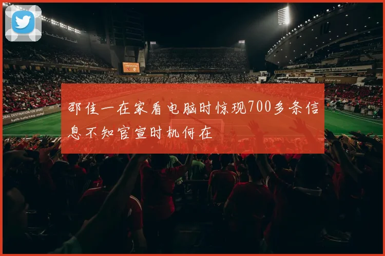 邵佳一在家看电脑时惊现700多条信息不知官宣时机何在