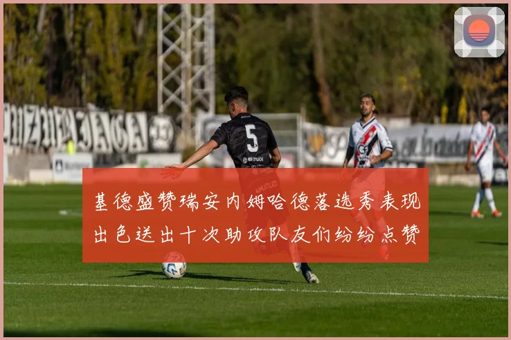 基德盛赞瑞安内姆哈德落选秀表现出色送出十次助攻队友们纷纷点赞