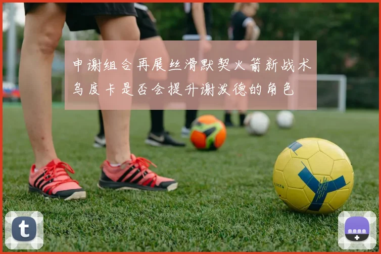 申谢组合再展丝滑默契火箭新战术乌度卡是否会提升谢泼德的角色