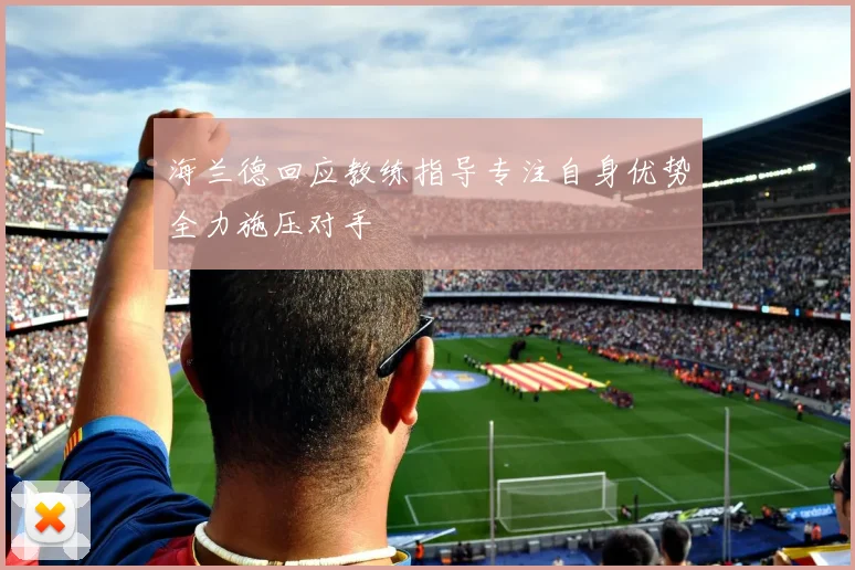 海兰德回应教练指导专注自身优势全力施压对手