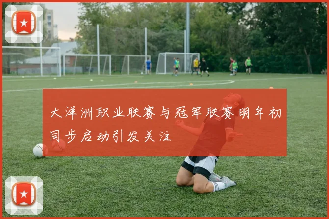 大洋洲职业联赛与冠军联赛明年初同步启动引发关注