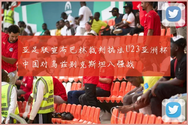 亚足联宣布巴林裁判执法U23亚洲杯中国对乌兹别克斯坦八强战