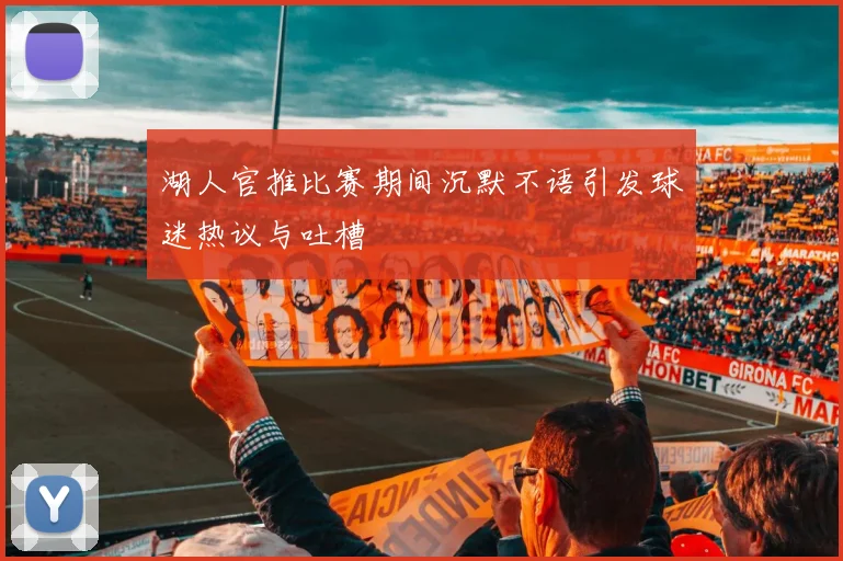 湖人官推比赛期间沉默不语引发球迷热议与吐槽