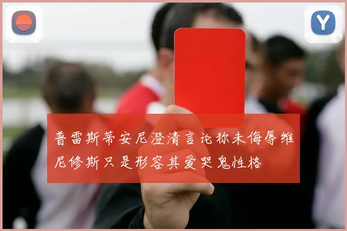 普雷斯蒂安尼澄清言论称未侮辱维尼修斯只是形容其爱哭鬼性格