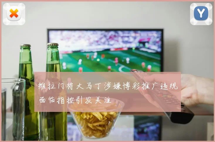 维拉门将大马丁涉嫌博彩推广违规面临指控引发关注