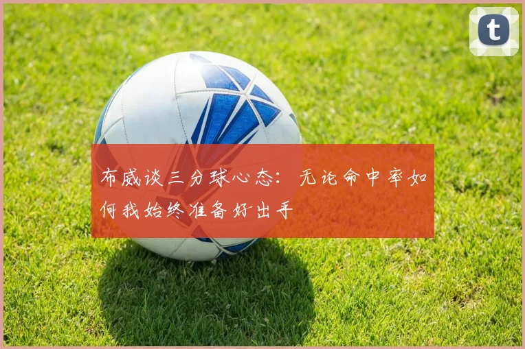 布威谈三分球心态：无论命中率如何我始终准备好出手