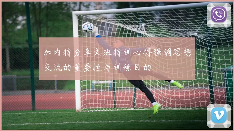 加内特分享文班特训心得强调思想交流的重要性与训练目的