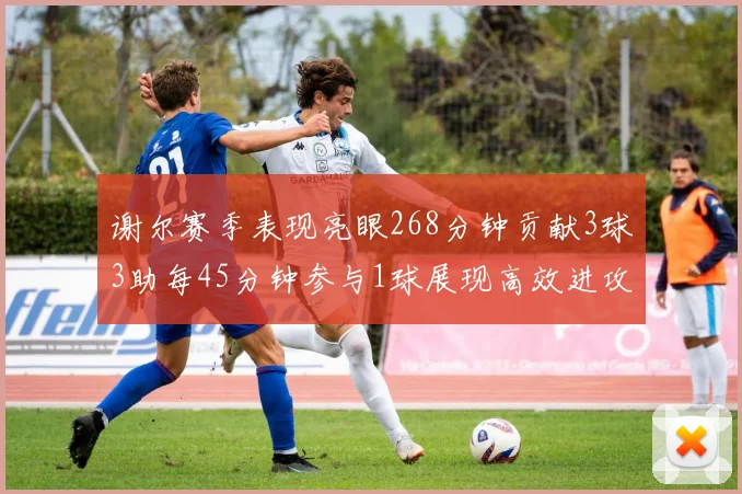 谢尔赛季表现亮眼268分钟贡献3球3助每45分钟参与1球展现高效进攻能力