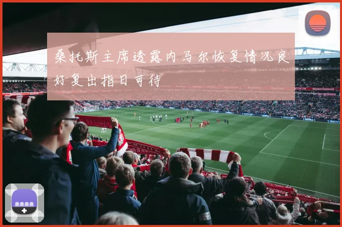 桑托斯主席透露内马尔恢复情况良好复出指日可待