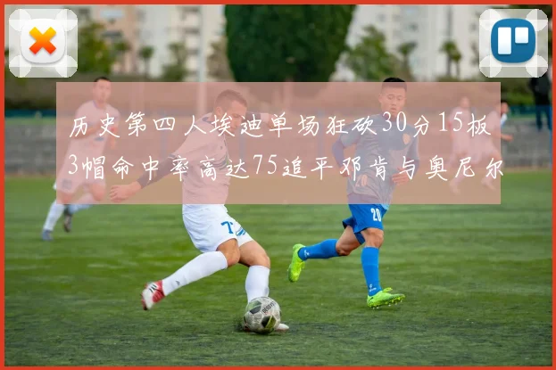 历史第四人埃迪单场狂砍30分15板3帽命中率高达75追平邓肯与奥尼尔辉煌成就