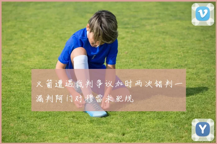 火箭遭遇裁判争议加时两次错判一漏判阿门对穆雷未犯规