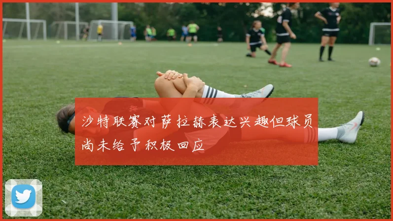 沙特联赛对萨拉赫表达兴趣但球员尚未给予积极回应