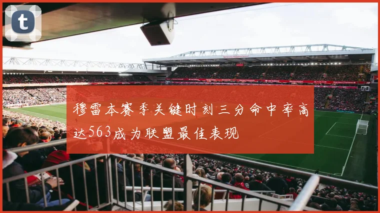 穆雷本赛季关键时刻三分命中率高达563成为联盟最佳表现