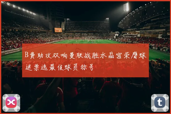 B费助攻双响曼联战胜水晶宫荣膺球迷票选最佳球员称号