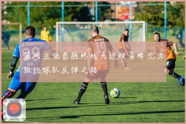 篮网主场首胜终结九连败黄蜂无力阻挡球队反弹之路