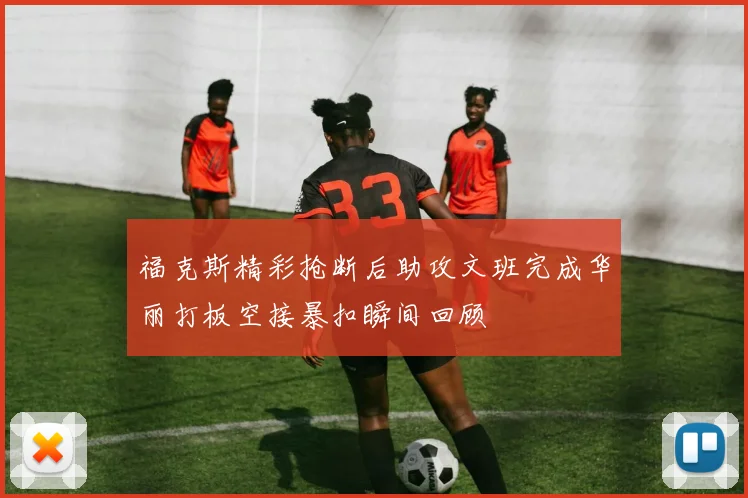 福克斯精彩抢断后助攻文班完成华丽打板空接暴扣瞬间回顾