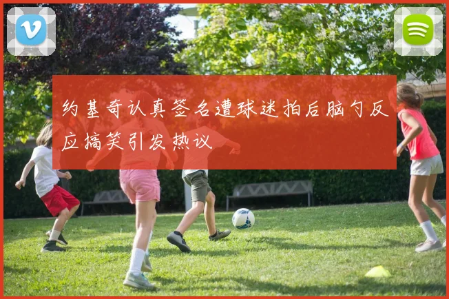 约基奇认真签名遭球迷拍后脑勺反应搞笑引发热议