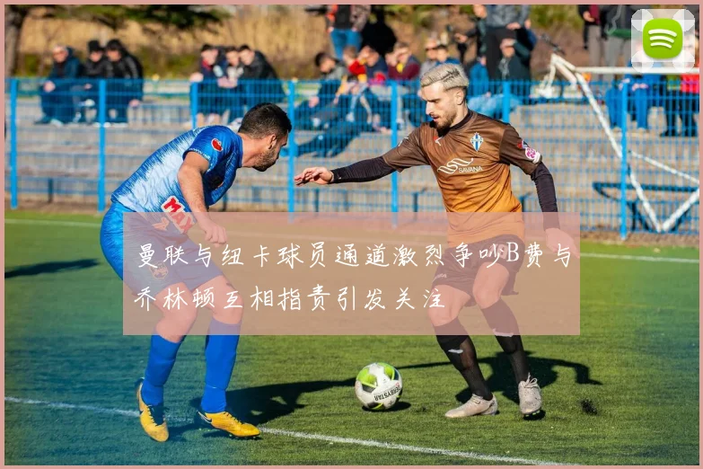 曼联与纽卡球员通道激烈争吵B费与乔林顿互相指责引发关注