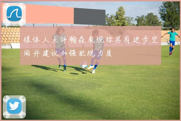 媒体人点评瀚森表现称其有进步空间并建议加强犯规力度