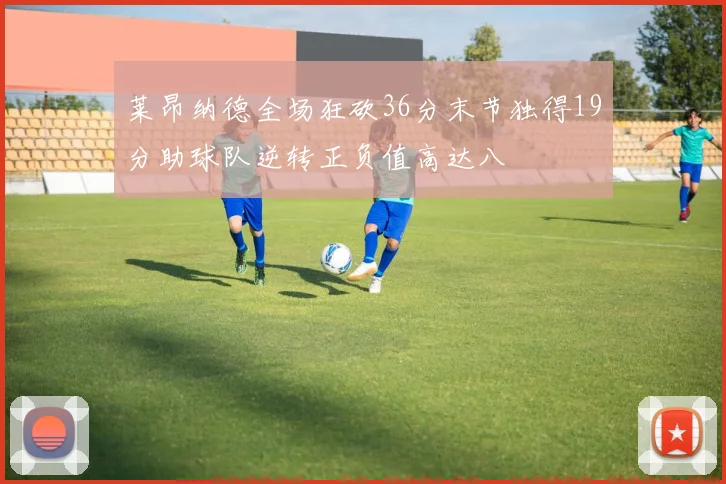 莱昂纳德全场狂砍36分末节独得19分助球队逆转正负值高达八