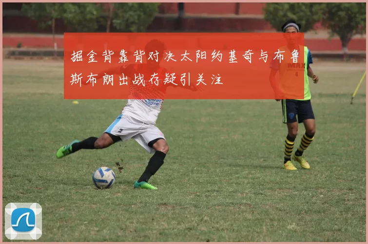 掘金背靠背对决太阳约基奇与布鲁斯布朗出战存疑引关注