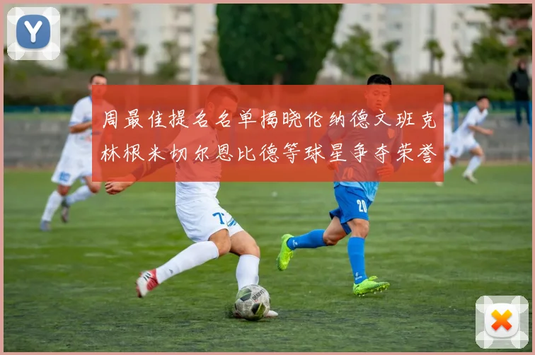 周最佳提名名单揭晓伦纳德文班克林根米切尔恩比德等球星争夺荣誉