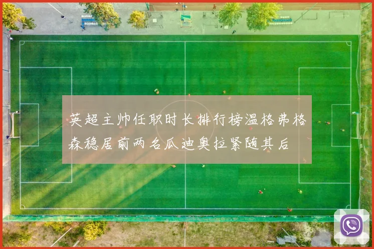 英超主帅任职时长排行榜温格弗格森稳居前两名瓜迪奥拉紧随其后