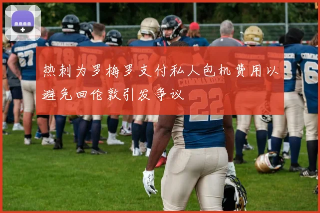 热刺为罗梅罗支付私人包机费用以避免回伦敦引发争议