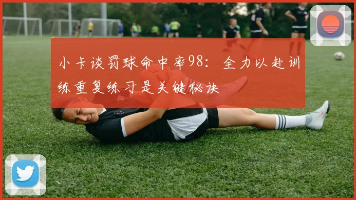 小卡谈罚球命中率98：全力以赴训练重复练习是关键秘诀