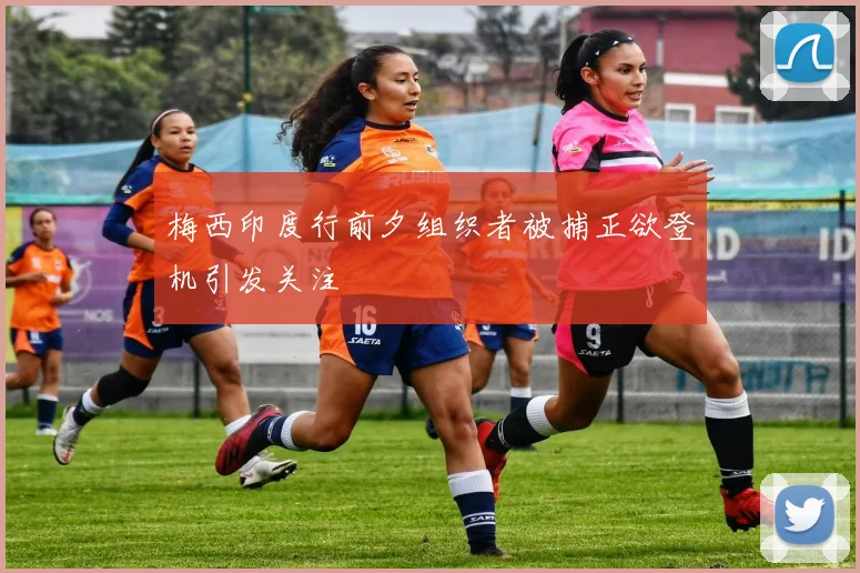 梅西印度行前夕组织者被捕正欲登机引发关注