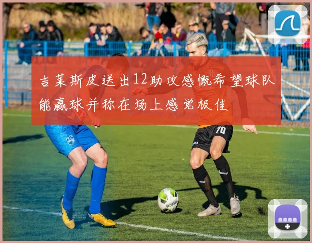 吉莱斯皮送出12助攻感慨希望球队能赢球并称在场上感觉极佳