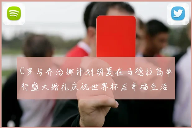 C罗与乔治娜计划明夏在马德拉岛举行盛大婚礼庆祝世界杯后幸福生活