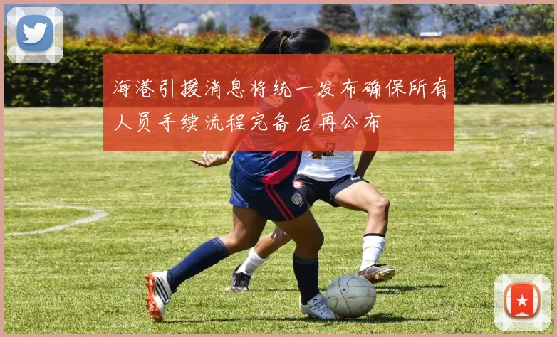 海港引援消息将统一发布确保所有人员手续流程完备后再公布