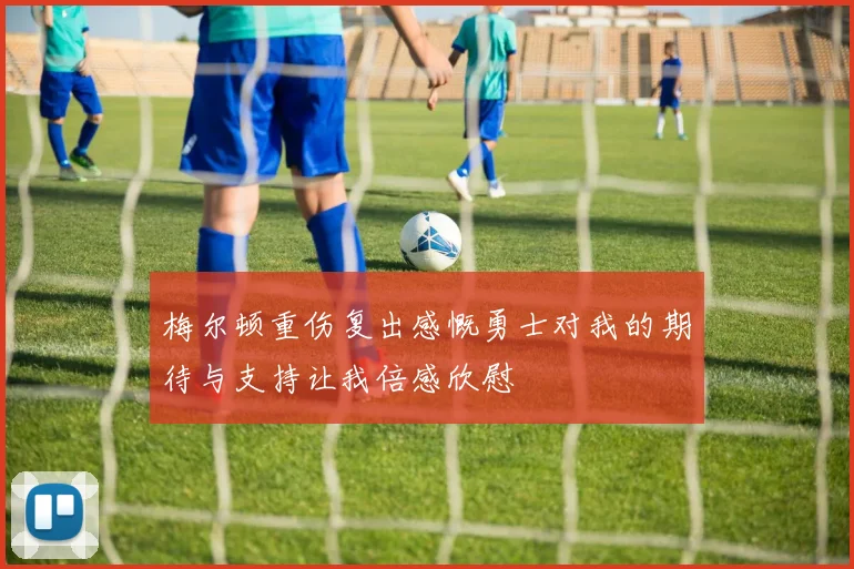 梅尔顿重伤复出感慨勇士对我的期待与支持让我倍感欣慰