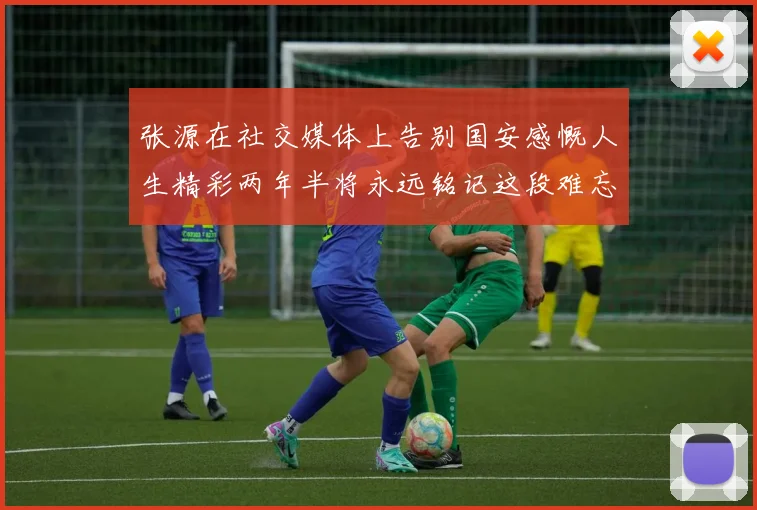 张源在社交媒体上告别国安感慨人生精彩两年半将永远铭记这段难忘故事