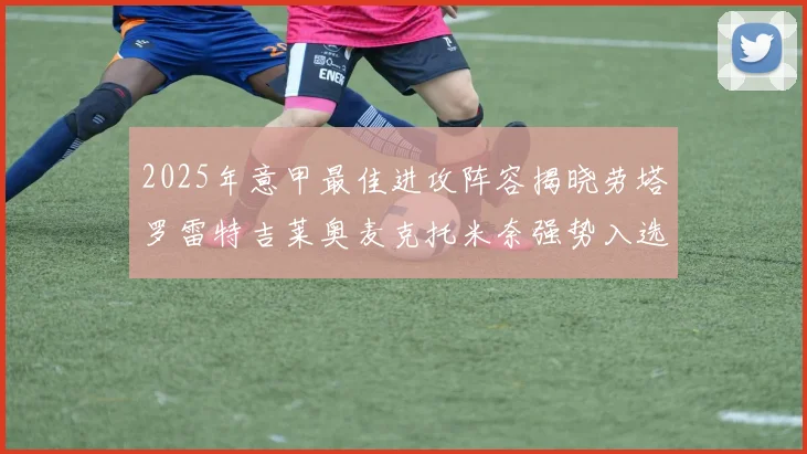 2025年意甲最佳进攻阵容揭晓劳塔罗雷特吉莱奥麦克托米奈强势入选