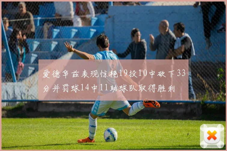 爱德华兹表现惊艳19投10中砍下33分并罚球14中11助球队取得胜利