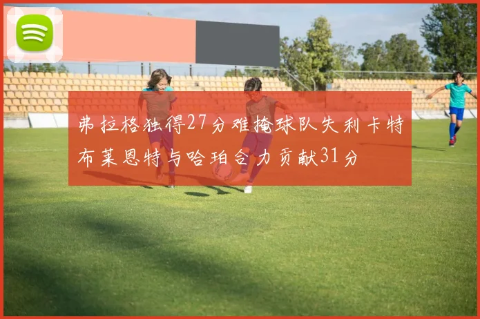 弗拉格独得27分难掩球队失利卡特布莱恩特与哈珀合力贡献31分