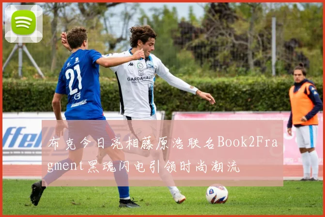布克今日亮相藤原浩联名Book2Fragment黑魂闪电引领时尚潮流