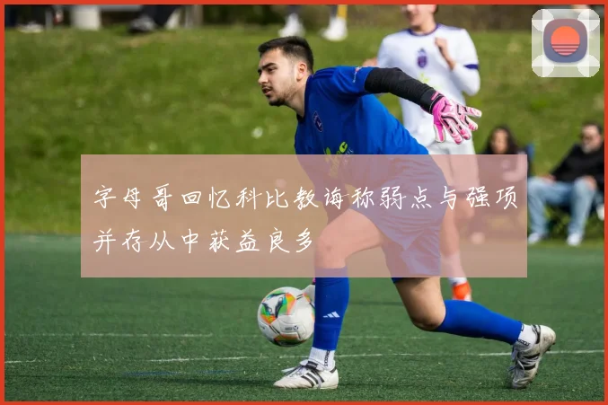 字母哥回忆科比教诲称弱点与强项并存从中获益良多