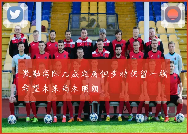 聚勒离队几成定局但多特仍留一线希望未来尚未明朗